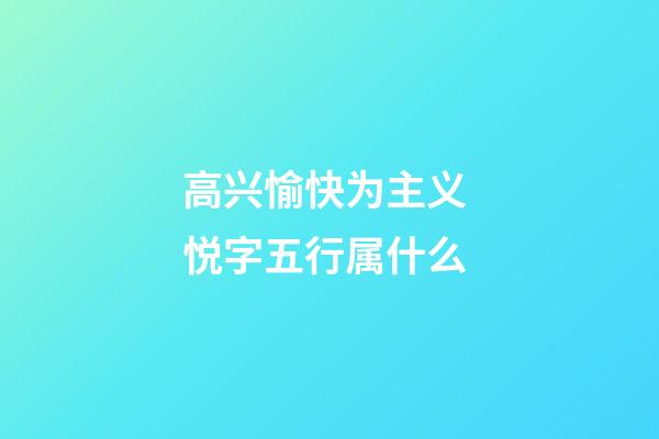 高兴愉快为主义 悦字五行属什么